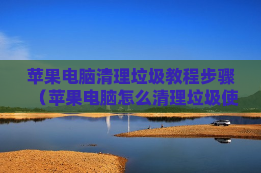 苹果电脑清理垃圾教程步骤（苹果电脑怎么清理垃圾使电脑变得快）