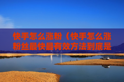 快手怎么涨粉（快手怎么涨粉丝最快最有效方法到底是有什么技巧吗）