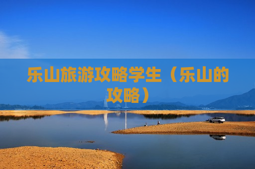 乐山旅游攻略学生（乐山的攻略）