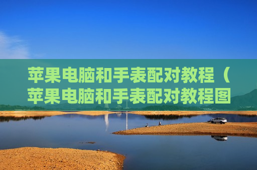 苹果电脑和手表配对教程（苹果电脑和手表配对教程图片）