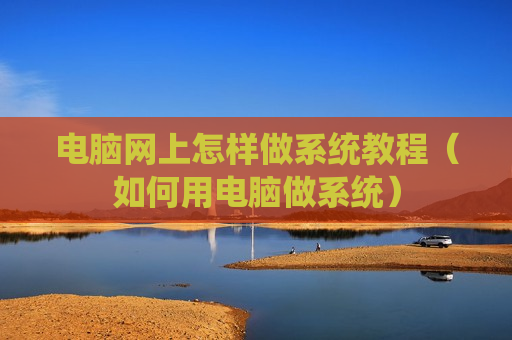 电脑网上怎样做系统教程（如何用电脑做系统）