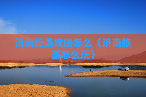 济南旅游攻略怎么（济南旅游怎么玩）