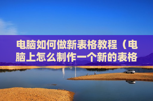 电脑如何做新表格教程（电脑上怎么制作一个新的表格）