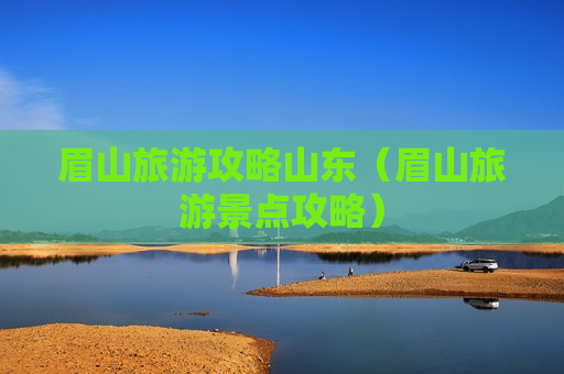眉山旅游攻略山东（眉山旅游景点攻略）