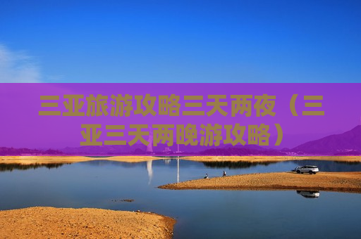 三亚旅游攻略三天两夜（三亚三天两晚游攻略）