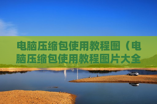 电脑压缩包使用教程图（电脑压缩包使用教程图片大全）