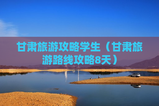甘肃旅游攻略学生（甘肃旅游路线攻略8天）