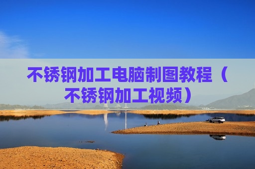 不锈钢加工电脑制图教程（不锈钢加工视频）