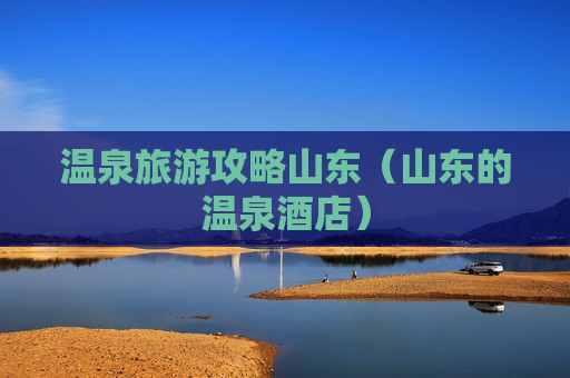 温泉旅游攻略山东（山东的温泉酒店）