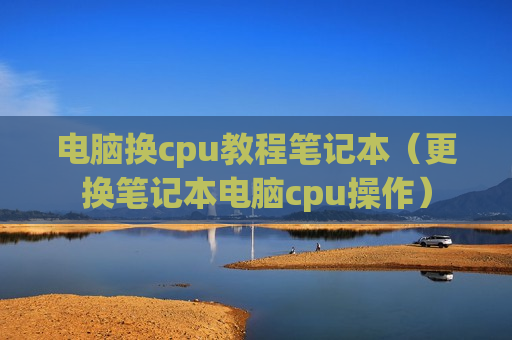 电脑换cpu教程笔记本（更换笔记本电脑cpu操作）