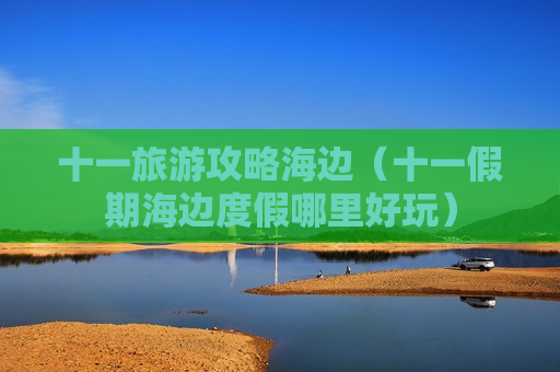 十一旅游攻略海边（十一假期海边度假哪里好玩）