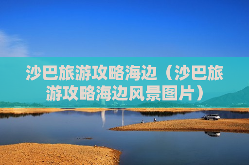 沙巴旅游攻略海边（沙巴旅游攻略海边风景图片）