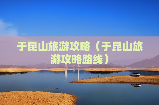 于昆山旅游攻略（于昆山旅游攻略路线）