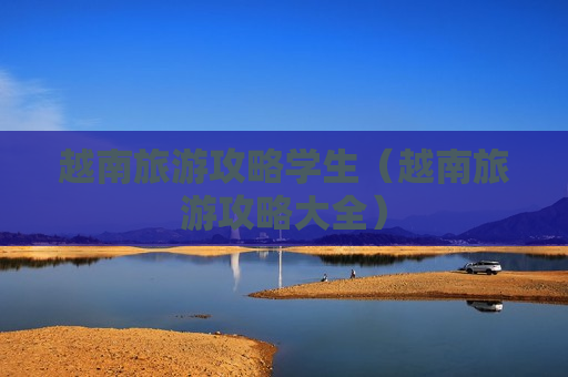 越南旅游攻略学生（越南旅游攻略大全）
