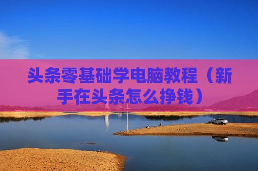 头条零基础学电脑教程（新手在头条怎么挣钱）