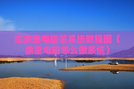 给家里电脑装系统教程图（家里电脑怎么做系统）