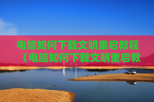 电脑如何下载文明重启教程（电脑如何下载文明重启教程图片）