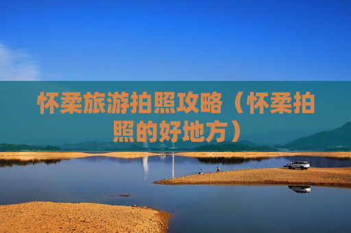 怀柔旅游拍照攻略（怀柔拍照的好地方）