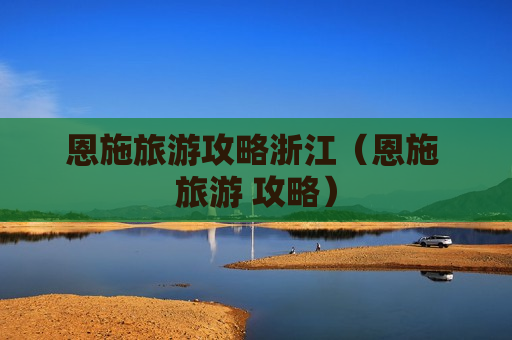 恩施旅游攻略浙江（恩施 旅游 攻略）