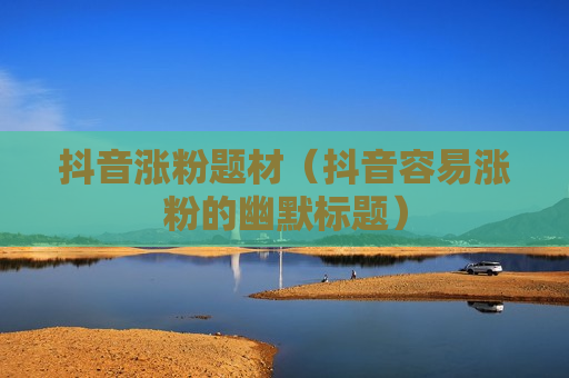抖音涨粉题材（抖音容易涨粉的幽默标题）