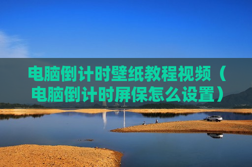 电脑倒计时壁纸教程视频（电脑倒计时屏保怎么设置）