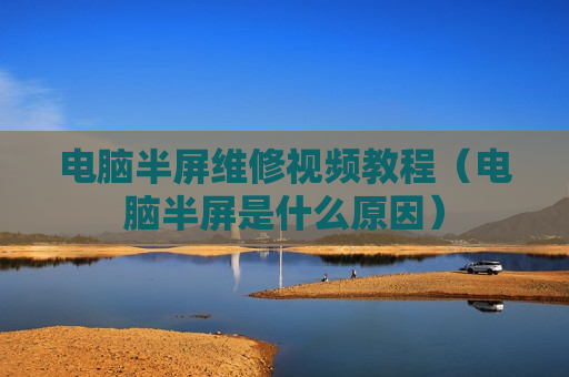 电脑半屏维修视频教程（电脑半屏是什么原因）