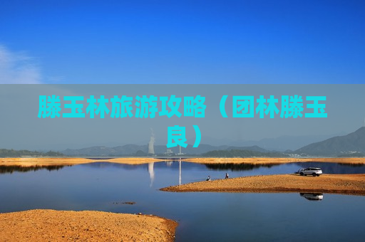 滕玉林旅游攻略（团林滕玉良）