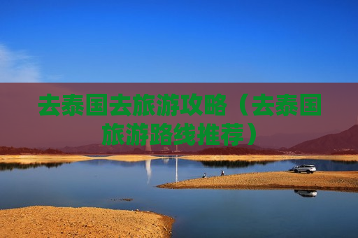 去泰国去旅游攻略（去泰国旅游路线推荐）