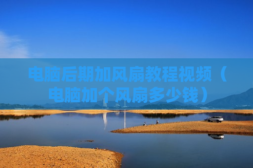 电脑后期加风扇教程视频（电脑加个风扇多少钱）