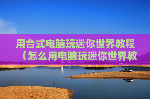 用台式电脑玩迷你世界教程（怎么用电脑玩迷你世界教程）