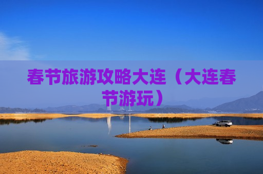 春节旅游攻略大连（大连春节游玩）