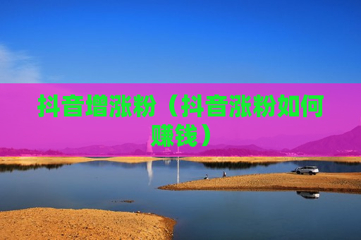 抖音增涨粉（抖音涨粉如何赚钱）