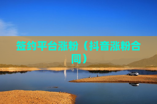 签约平台涨粉（抖音涨粉合同）