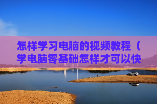 怎样学习电脑的视频教程（学电脑零基础怎样才可以快速学视频）