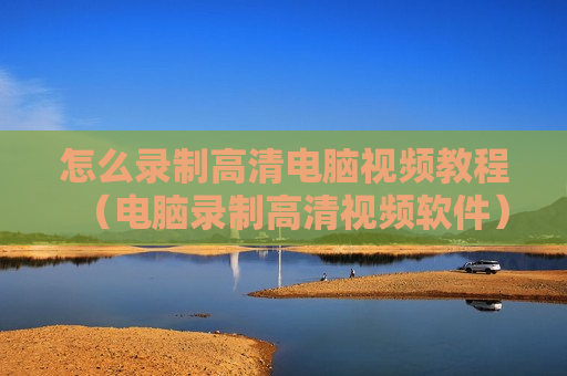 怎么录制高清电脑视频教程（电脑录制高清视频软件）