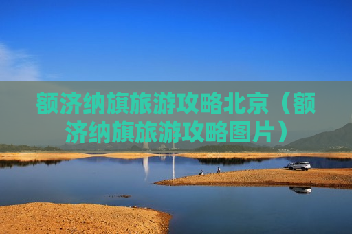 额济纳旗旅游攻略北京（额济纳旗旅游攻略图片）