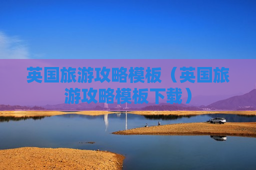 英国旅游攻略模板（英国旅游攻略模板下载）