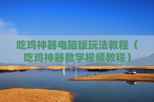 吃鸡神器电脑版玩法教程（吃鸡神器教学视频教程）