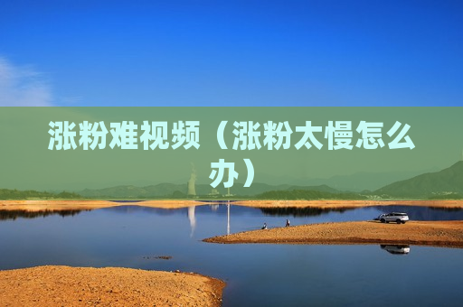 涨粉难视频（涨粉太慢怎么办）