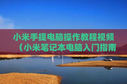 小米手提电脑操作教程视频（小米笔记本电脑入门指南）
