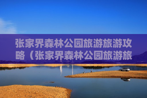 张家界森林公园旅游旅游攻略（张家界森林公园旅游旅游攻略一日游）