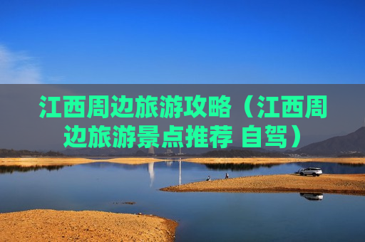 江西周边旅游攻略（江西周边旅游景点推荐 自驾）