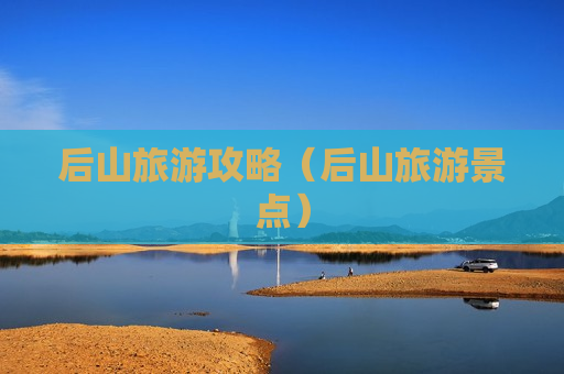后山旅游攻略（后山旅游景点）