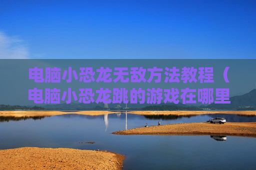 电脑小恐龙无敌方法教程（电脑小恐龙跳的游戏在哪里找到的）