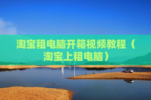 淘宝租电脑开箱视频教程（淘宝上租电脑）