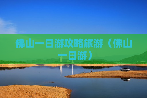 佛山一日游攻略旅游（佛山 一日游）