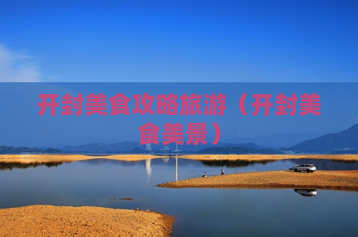 开封美食攻略旅游（开封美食美景）
