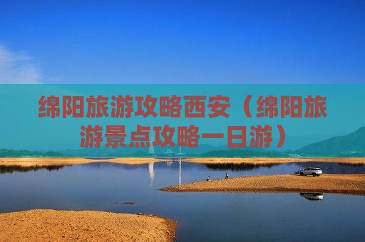 绵阳旅游攻略西安（绵阳旅游景点攻略一日游）