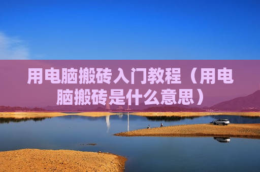 用电脑搬砖入门教程（用电脑搬砖是什么意思）