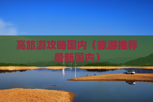 高旅游攻略国内（旅游推荐最新国内）